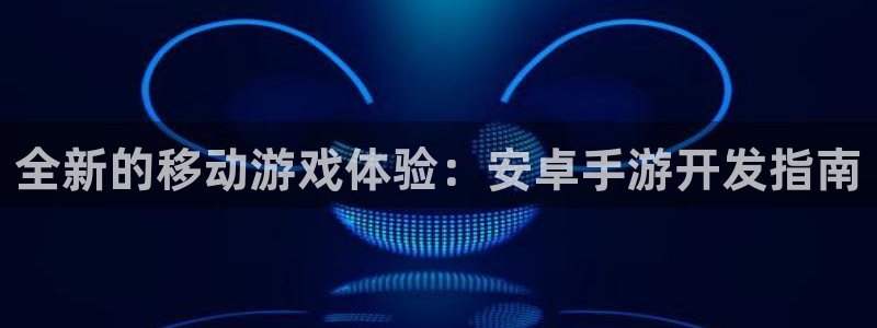 摩根娱乐下载：全新的移动游戏体验：安卓手游开发指南