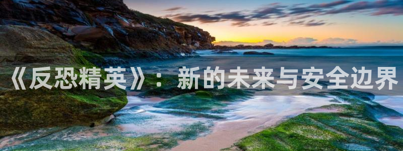 摩根娱乐官网入口在线观看：《反恐精英》：新的未来与安全边界